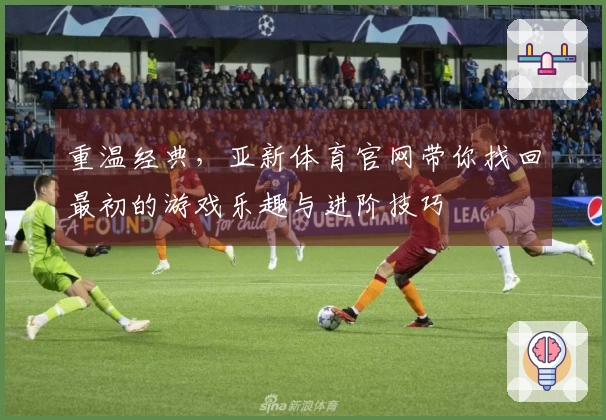 重温经典，亚新体育官网带你找回最初的游戏乐趣与进阶技巧