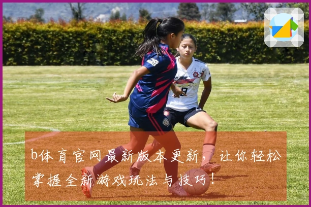 b体育官网最新版本更新，让你轻松掌握全新游戏玩法与技巧！