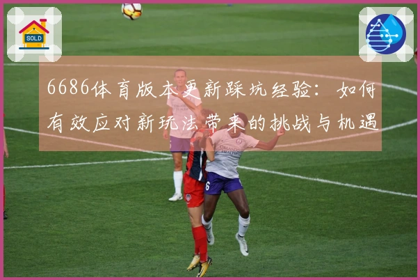 6686体育版本更新踩坑经验:如何有效应对新玩法带来的挑战与机遇