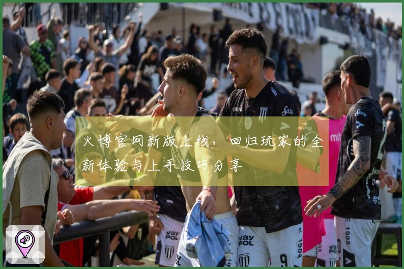 火博官网新版上线，回归玩家的全新体验与上手技巧分享