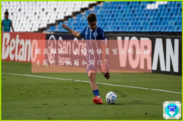 朋友推荐：在哈哈体育官方网站抽卡有什么秘籍和窍门？