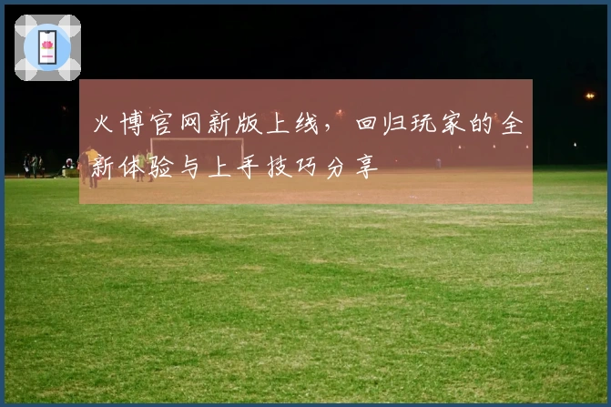火博官网新版上线，回归玩家的全新体验与上手技巧分享