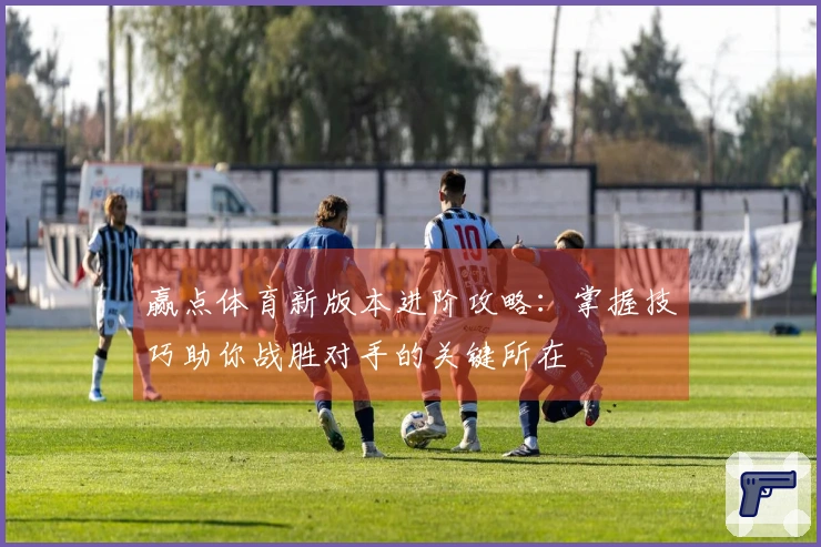 赢点体育新版本进阶攻略：掌握技巧助你战胜对手的关键所在