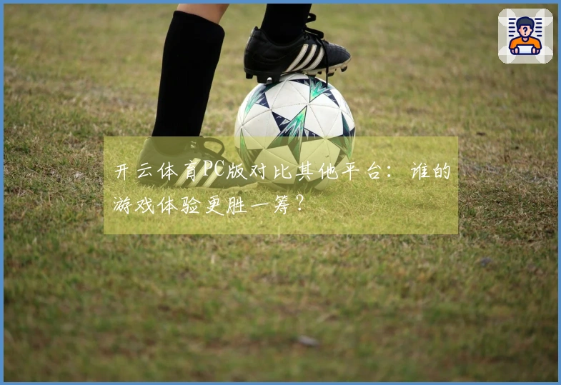 开云体育PC版对比其他平台：谁的游戏体验更胜一筹？