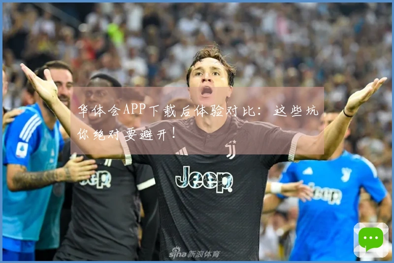 华体会APP下载后体验对比：这些坑你绝对要避开！