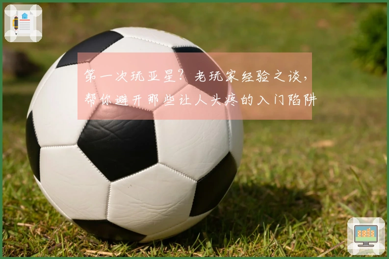 第一次玩亚星？老玩家经验之谈，帮你避开那些让人头疼的入门陷阱