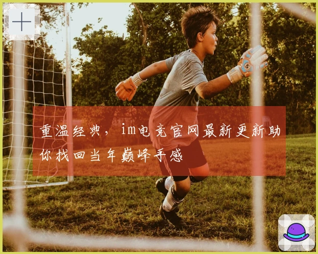 重温经典，im电竞官网最新更新助你找回当年巅峰手感