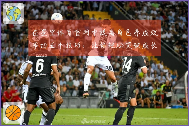 在星空体育官网中提高角色养成效率的五个技巧，让你轻松突破成长瓶颈