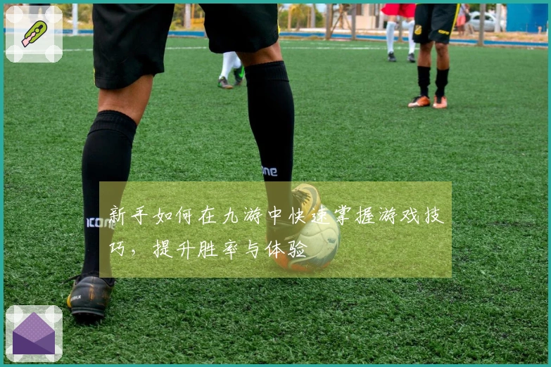 新手如何在九游中快速掌握游戏技巧，提升胜率与体验