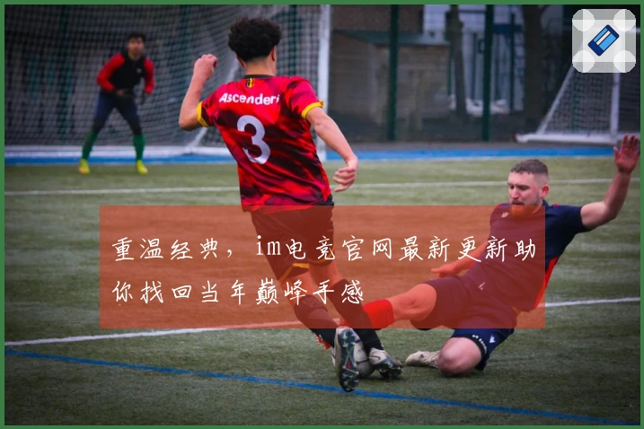 重温经典，im电竞官网最新更新助你找回当年巅峰手感