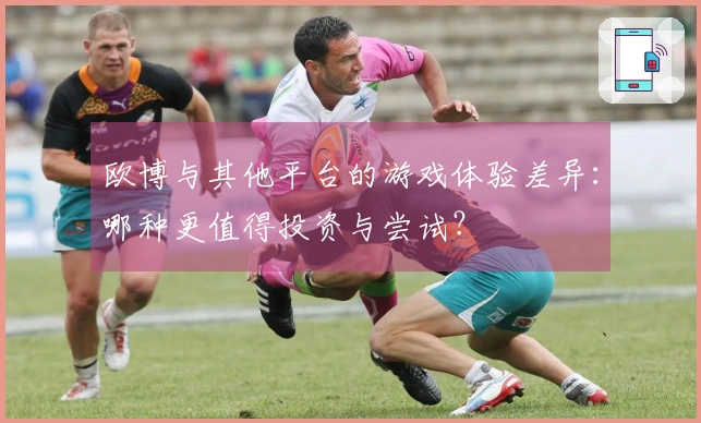 欧博与其他平台的游戏体验差异：哪种更值得投资与尝试？