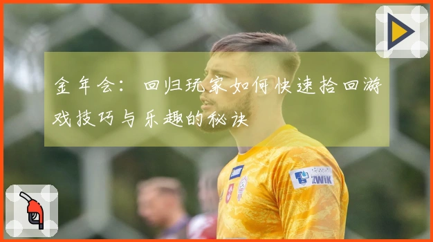 金年会：回归玩家如何快速拾回游戏技巧与乐趣的秘诀