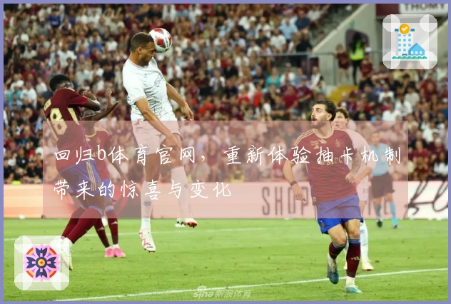 回归b体育官网，重新体验抽卡机制带来的惊喜与变化