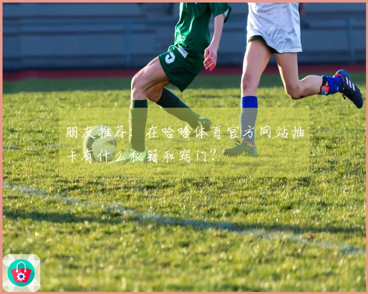朋友推荐：在哈哈体育官方网站抽卡有什么秘籍和窍门？