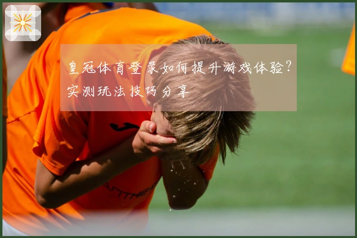 皇冠体育登录如何提升游戏体验？实测玩法技巧分享