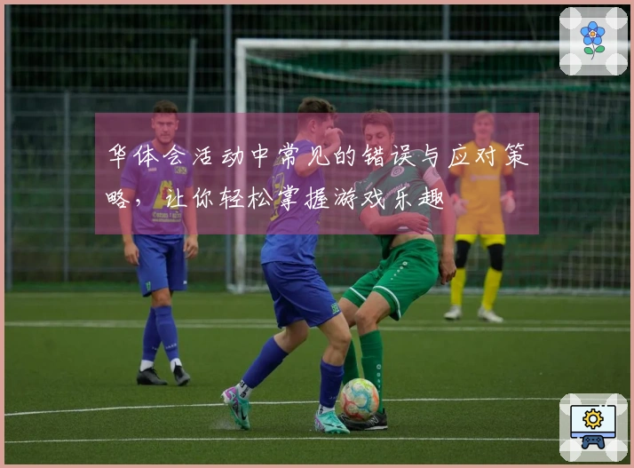 华体会活动中常见的错误与应对策略，让你轻松掌握游戏乐趣
