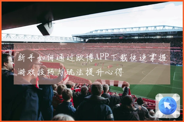 新手如何通过欧博APP下载快速掌握游戏技巧与玩法提升心得