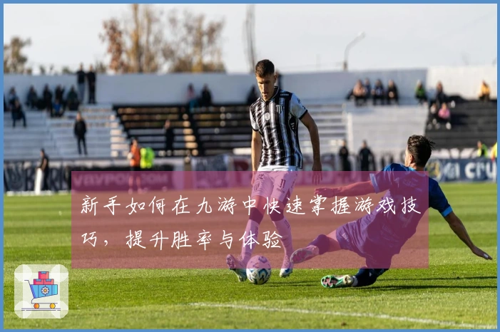 新手如何在九游中快速掌握游戏技巧，提升胜率与体验