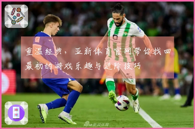 重温经典，亚新体育官网带你找回最初的游戏乐趣与进阶技巧