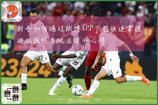 新手如何通过欧博APP下载快速掌握游戏技巧与玩法提升心得
