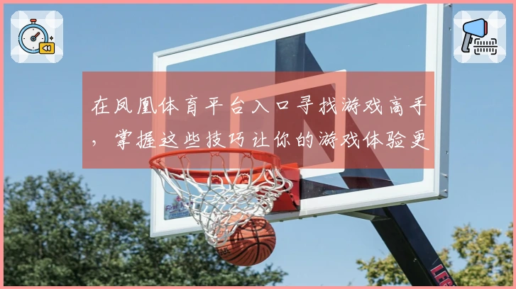 在凤凰体育平台入口寻找游戏高手，掌握这些技巧让你的游戏体验更上一层楼！