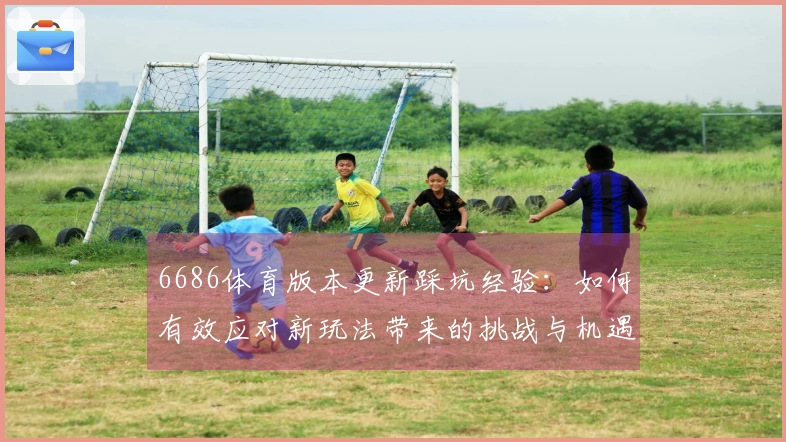 6686体育版本更新踩坑经验：如何有效应对新玩法带来的挑战与机遇