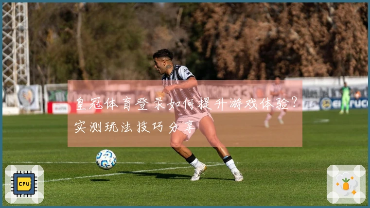 皇冠体育登录如何提升游戏体验？实测玩法技巧分享